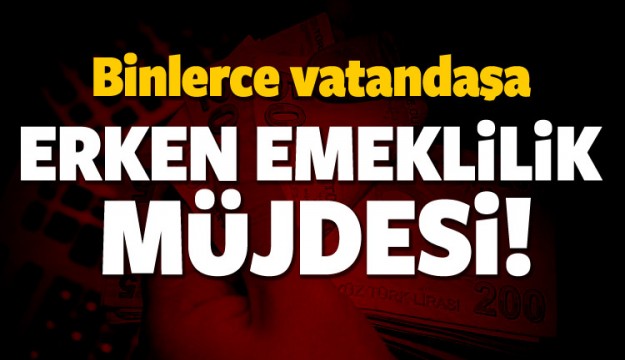 BİNLERCE VATANDAŞA ERKEN EMEKLİLİK MÜJDESİ