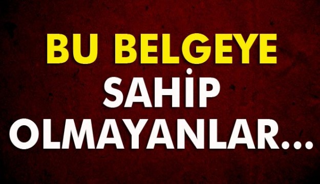 Bu belgeye sahip olmayanlar dikkat!