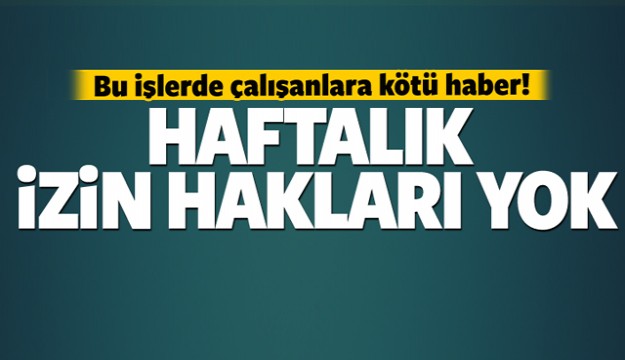 Bu işlerde çalışanların haftalık izin hakları yok