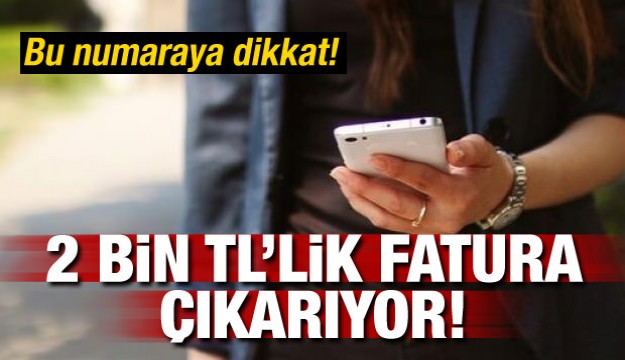 Bu numaraya dikkat! 2 bin liralık fatura çıkarıyor