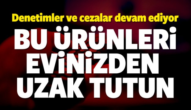 BU ÜRÜNLERİ EVİNİZDEN UZAK TUTUN!