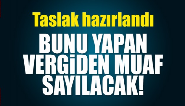 BUNU YAPAN VERGİDEN MUAF SAYILACAK!