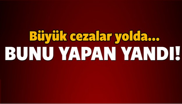 Bunu yapan yandı! Büyük cezalar yolda