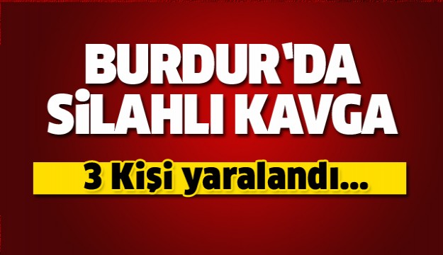 BURDUR'DA SİLAHLI KAVGA! 3 KİŞİ YARALANDI