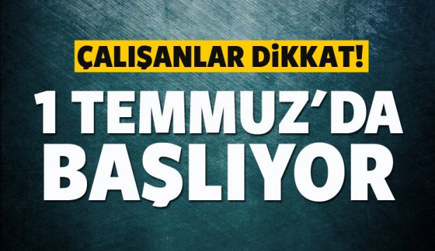 Çalışanlar dikkat! 1 Temmuz'da başlıyor