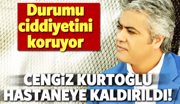 Cengiz Kurtoğlu hastaneye kaldırıldı