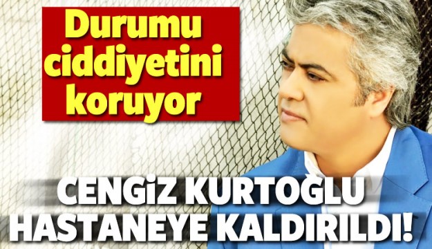 Cengiz Kurtoğlu hastaneye kaldırıldı