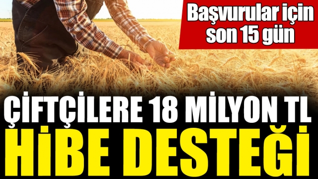 Çiftçilere 18 Milyon TL Hibe Desteği! Başvurular İçin Son 15 Gün