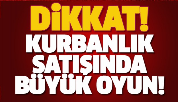 DİKKAT! KURBANLIK SATIŞINDA BÜYÜK OYUN