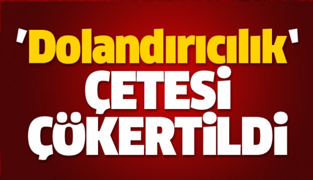 DOLANDIRICILIK ÇETESİ ÇÖKERTİLDİ