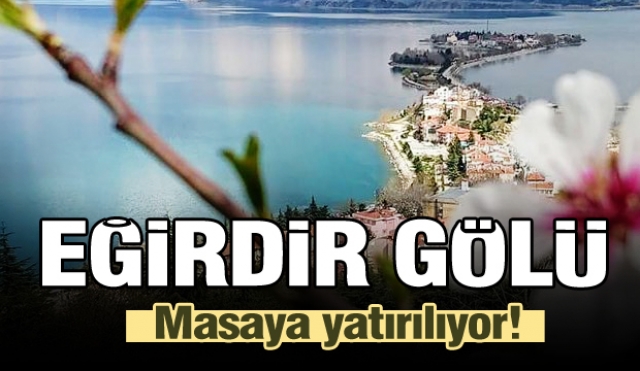 EĞİRDİR GÖLÜ; BÜTÜN YÖNLERİYLE MASAYA YATIRILIYOR