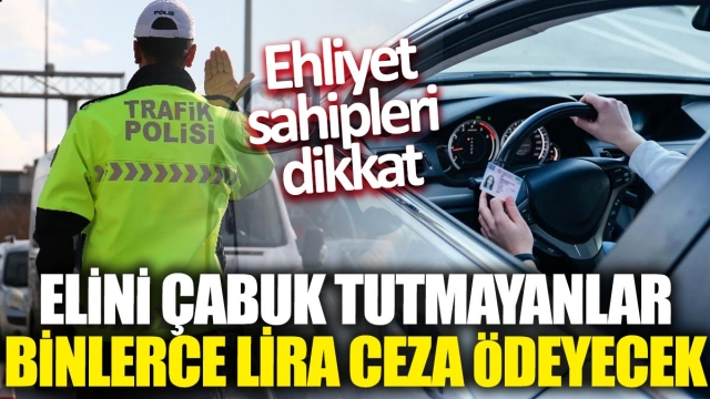 Ehliyet Sahipleri Dikkat! Elini Çabuk Tutmayanlar Binlerce Lira Ceza Ödeyecek
