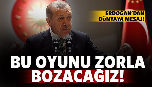 Erdoğan: Bu oyunu zorla bozacağız