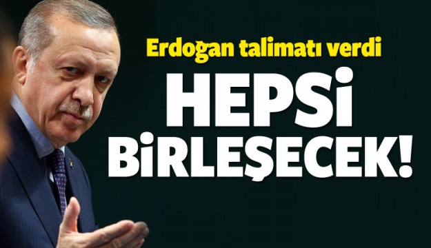 Erdoğan talimatı verdi Tek çatı altında toplanıyor