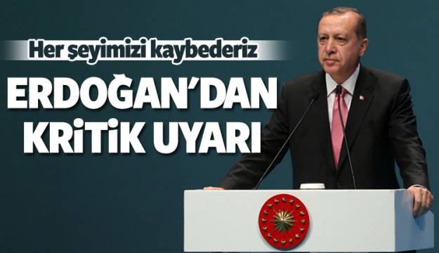 Erdoğan uyardı: Her şeyimizi kaybederiz!