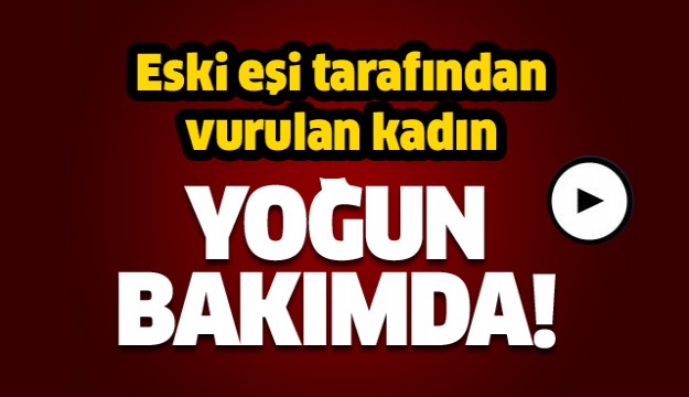 Eski eşi tarafından vurulan kadın yoğun bakımda