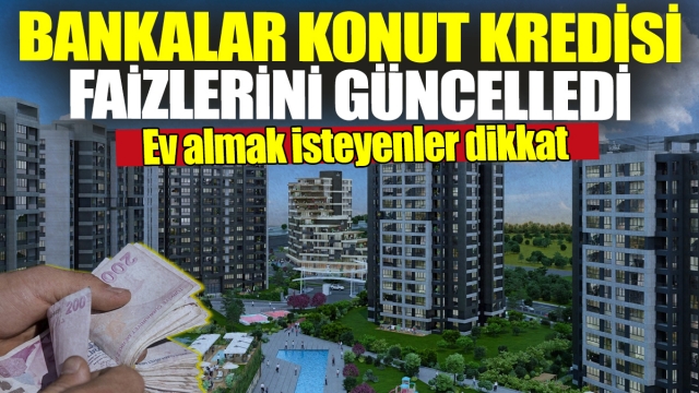 Ev Almak İsteyenler Dikkat! Bankalar Konut Kredisi Faizlerini Güncelledi