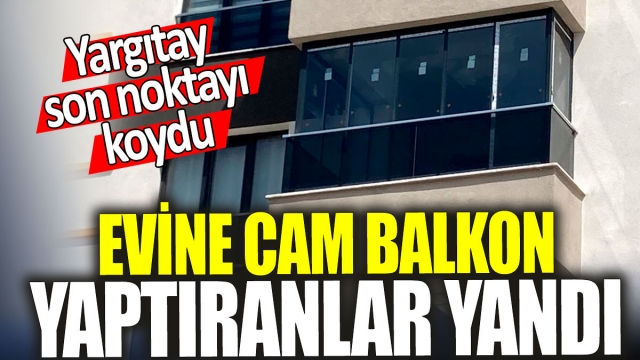 Evine Cam Balkon Yaptıranlar Yandı: 'Yargıtay Son Noktayı Koydu'