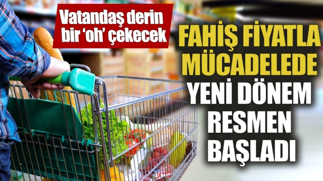 Fahiş fiyatla mücadelede yeni dönem resmen başladı!