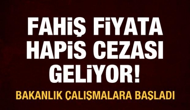 Fahiş fiyatlara hapis cezası geliyor!