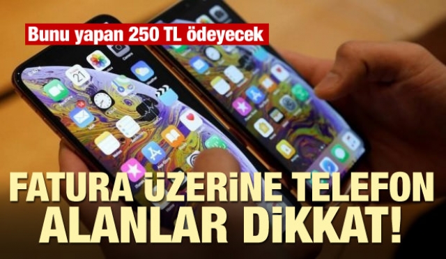 Fatura üzerine telefon alanlar dikkat! Bunu yapan 250 TL ödeyecek