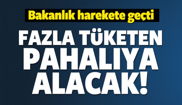 Fazla tüketen pahalı alacak!