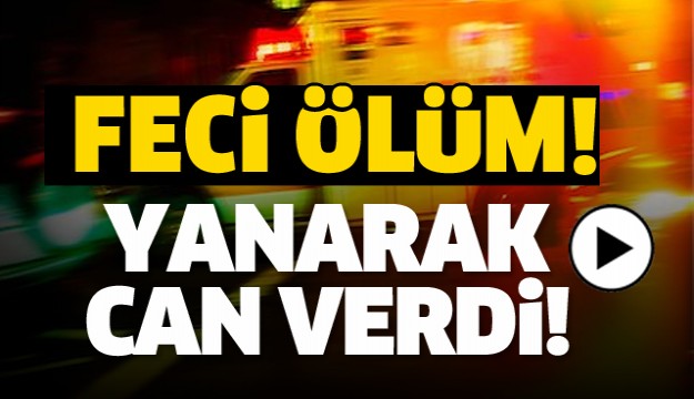 FECİ ÖLÜM! YANARAK CAN VERDİ