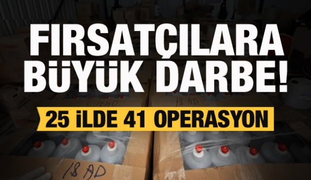 Fırsatçılara büyük darbe! 25 ilde 41 operasyon