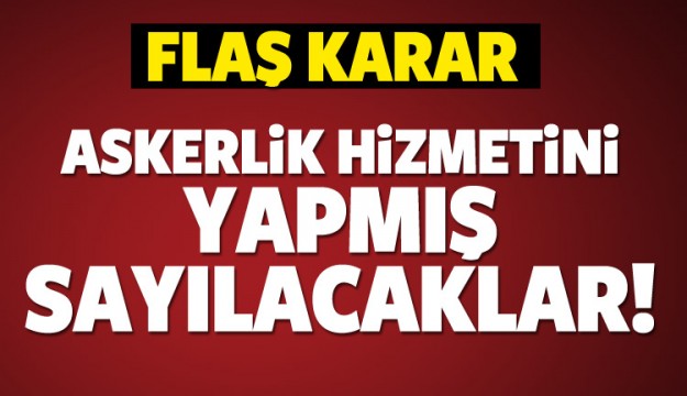 Flaş karar! Askerlik hizmetini yapmış sayılacaklar