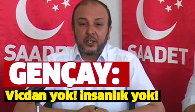 Gençay: Vicdan yok! insanlık yok!
