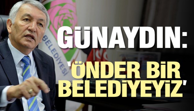 GÜNAYDIN: ''ÖNDER BİR BELEDİYEYİZ''