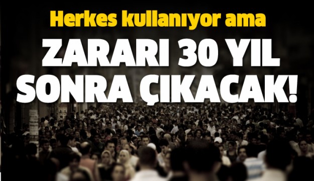 HERKES KULLANIYOR AMA ZARARI 30 YIL SONRA ORTAYA ÇIKACAK!
