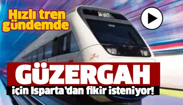 HIZLI TREN GÜZERGAHI İÇİN ISPARTA’DAKİ KURUMLARDAN GÖRÜŞ İSTENDİ