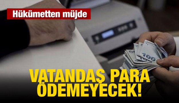 Hükümetten müjde! Vatandaş para ödemeyecek