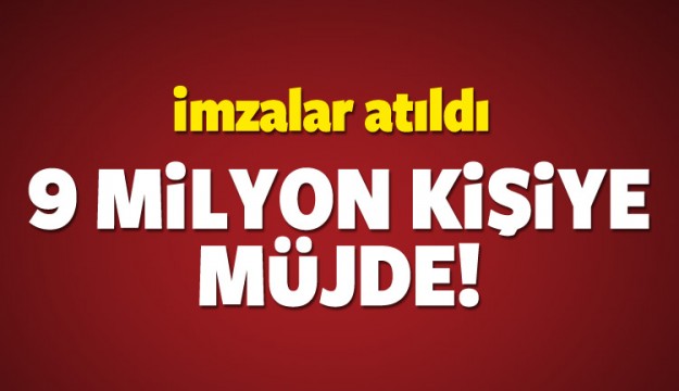 İmzalar atıldı! 9 milyon kişiye müjde!