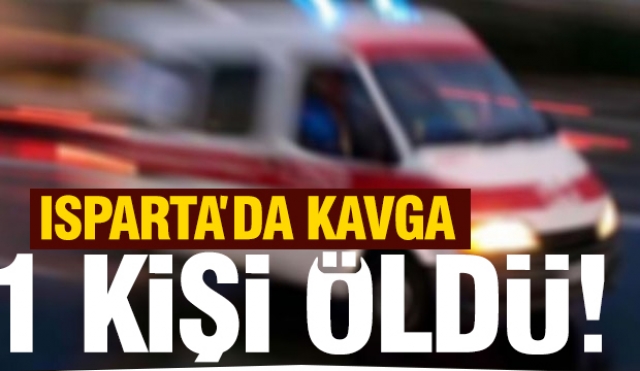 ISPARRTA'DA KAVGA OLAYI:  BİR KİŞİ ÖLDÜ