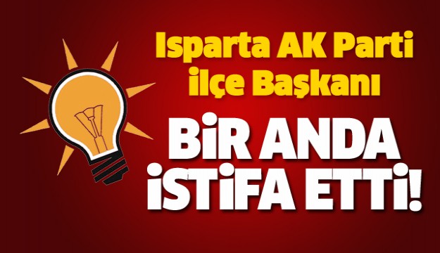 ISPARTA AK PARTİ İLÇE BAŞKANI İSTİFA ETTİ...