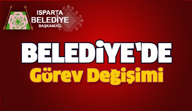 ISPARTA BELEDİYESİ'NDE GÖREV DEĞİŞİMİ