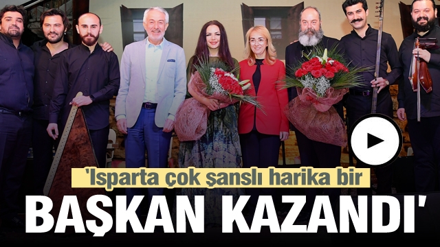 ''Isparta çok şanslı harika bir başkan kazandı'' dedi