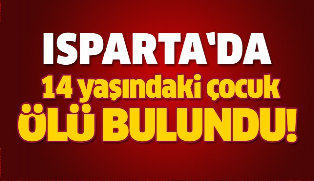  Isparta’da 14 yaşındaki çocuk ölü bulundu  