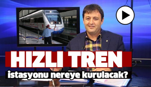 ISPARTA’DA HIZLI TREN İSTASYONU NEREYE KURULACAK?