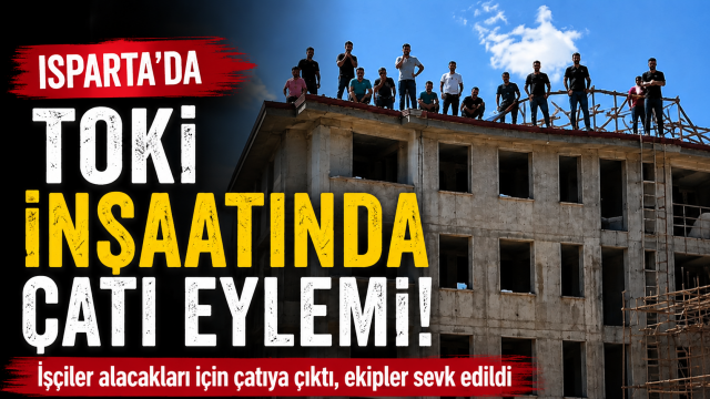 Isparta&rsquo;da TOKİ inşaatında &ccedil;atı eylemi: İş&ccedil;iler alacakları i&ccedil;in &ccedil;atıya &ccedil;ıktı