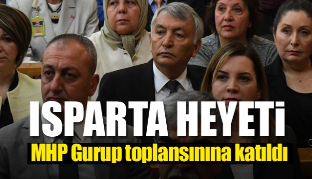 ISPARTA HEYETİ, MHP LİDERİ BAHÇELİ’NİN 
TARİHİ GURUP TOPLANTISINA ŞAHİTLİK ETTİ