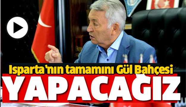 ISPARTA’NIN TAMAMINI GÜL BAHÇESİ YAPACAĞIZ