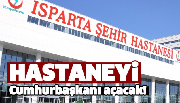 ISPARTA ŞEHİR HASTANESİNİ CUMHURBAŞKANI ERDOĞAN AÇACAK