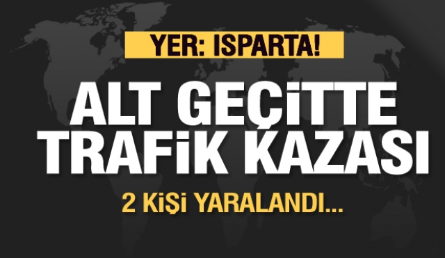 ISPARTA'DA ALT GEÇİTTE TRAFİK KAZASI