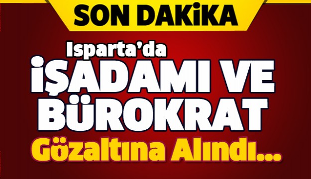 ISPARTA'DA BİR  İŞADAMI VE BÜROKRAT GÖZALTINA ALINDI!