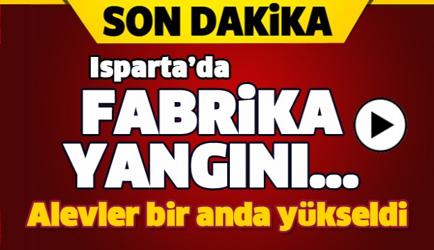 ISPARTA'DA BÜYÜK FABRİKA YANGINI!