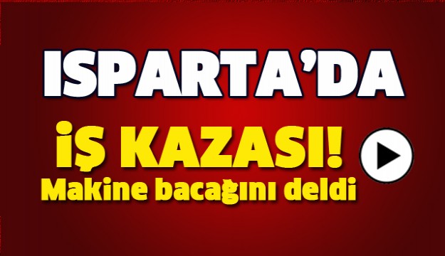 ISPARTA'DA İŞ KAZASI! MAKİNE BACAĞINI DELDİ