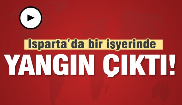 ISPARTA'DA İŞYERİ YANGINI KORKUTTU!